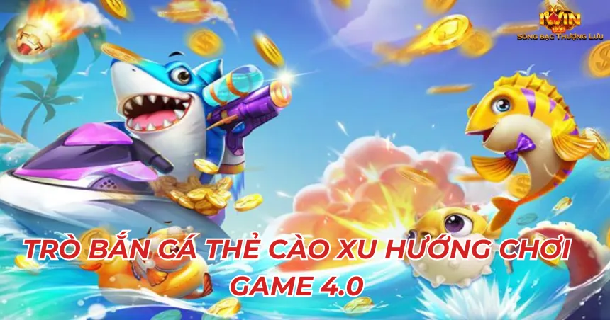 Trò bắn cá thẻ cào xu hướng chơi game 4.0